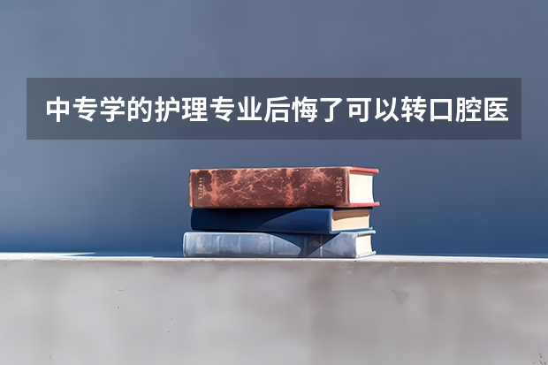 中专学的护理专业后悔了可以转口腔医学吗?