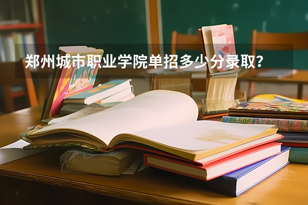 郑州城市职业学院单招多少分录取？