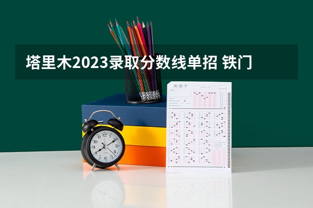 塔里木2023录取分数线单招 铁门关职业技术学院单招分数线