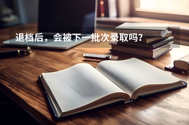 退档后，会被下一批次录取吗？