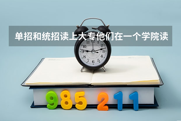 单招和统招读上大专他们在一个学院读书吗？