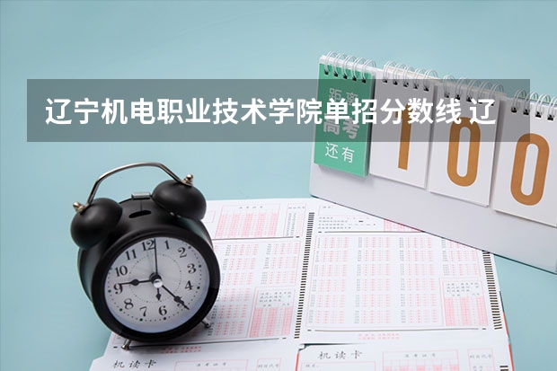 辽宁机电职业技术学院单招分数线 辽宁机电职业技术学院单招录取线