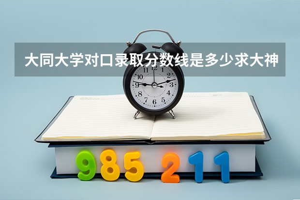 大同大学对口录取分数线是多少求大神帮助