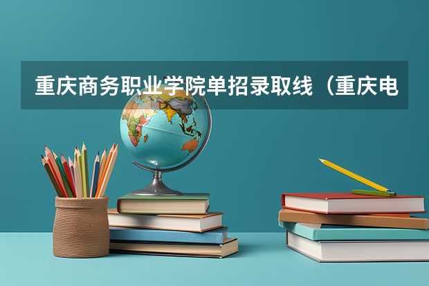 重庆商务职业学院单招录取线（重庆电力高等专科学校单招分数线）