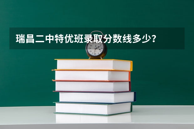 瑞昌二中特优班录取分数线多少？