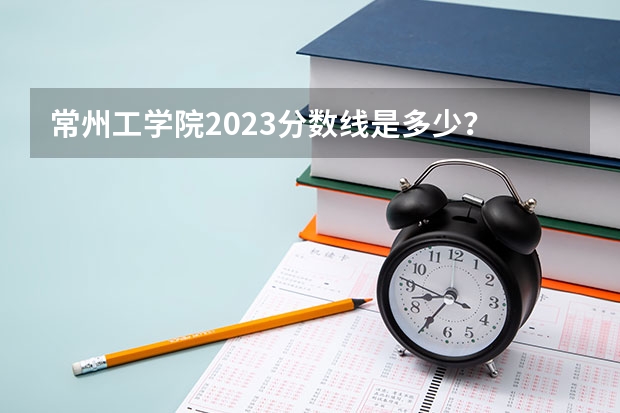 常州工学院2023分数线是多少？