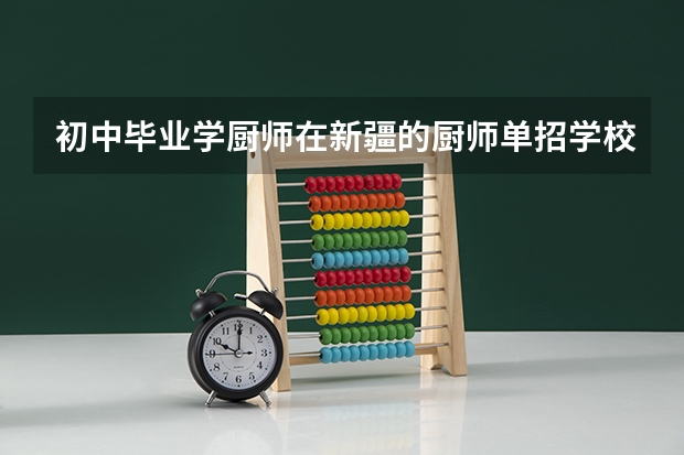 初中毕业学厨师在新疆的厨师单招学校有哪些？