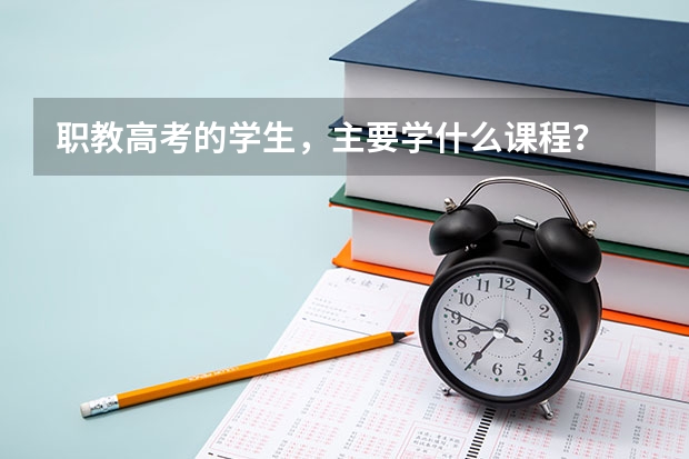 职教高考的学生，主要学什么课程？