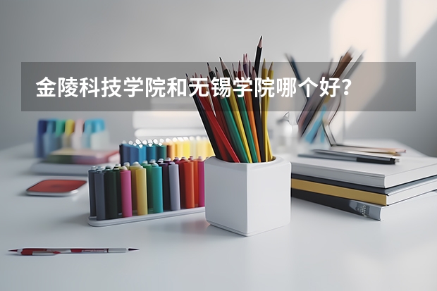 金陵科技学院和无锡学院哪个好？