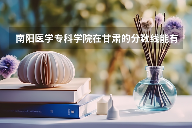 南阳医学专科学院在甘肃的分数线能有多少？