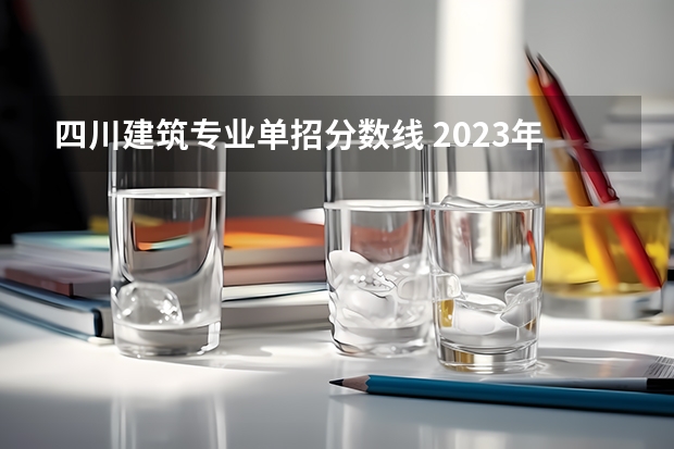 四川建筑专业单招分数线 2023年四川单招公办学校分数线表