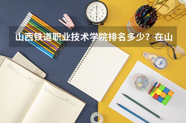 山西铁道职业技术学院排名多少？在山西排第几位？怎么样好不好？