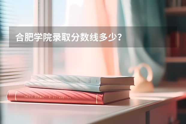 合肥学院录取分数线多少？