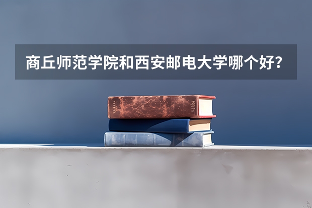 商丘师范学院和西安邮电大学哪个好？为什么西安邮电大学的分数线比商丘师范学院高了快100分完全不是一