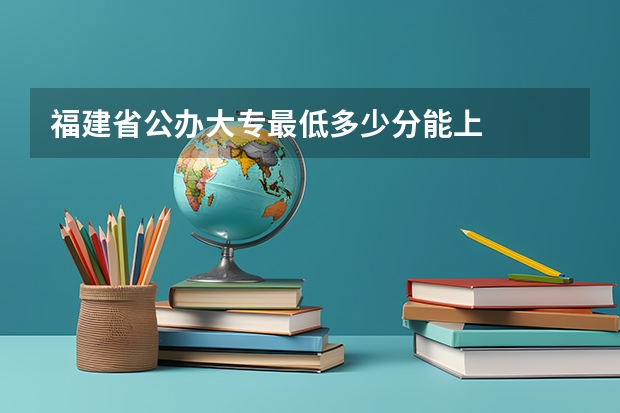 福建省公办大专最低多少分能上