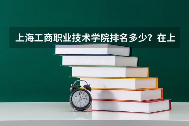 上海工商职业技术学院排名多少？在上海排第几位？怎么样好不好？