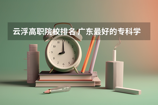 云浮高职院校排名 广东最好的专科学校排名