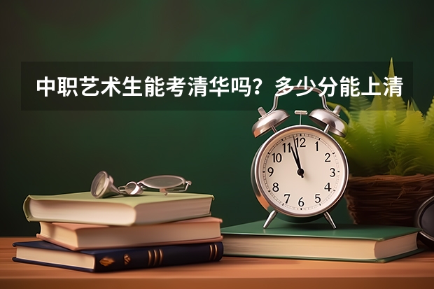 中职艺术生能考清华吗？多少分能上清华？