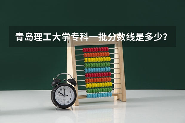 青岛理工大学专科一批分数线是多少？