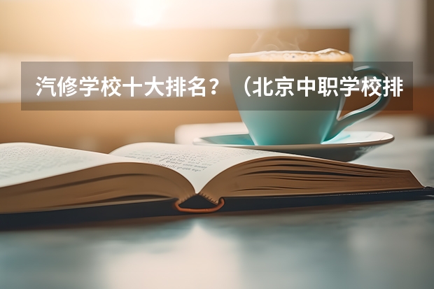 汽修学校十大排名？（北京中职学校排名榜）