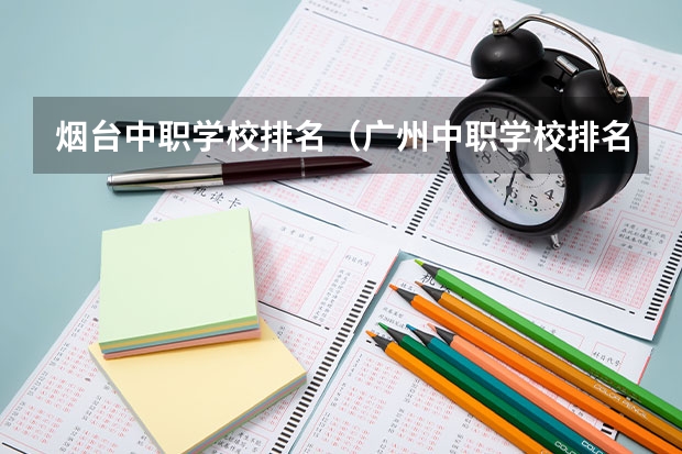 烟台中职学校排名（广州中职学校排名榜）