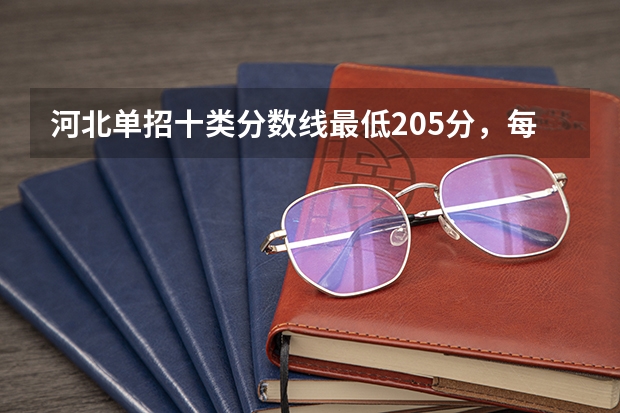 河北单招十类分数线最低205分，每个学校分数线不同（河北单招十类各学校录取分数线）