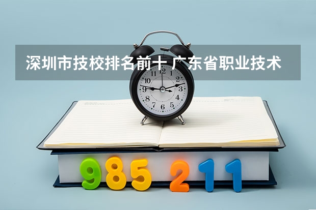 深圳市技校排名前十 广东省职业技术学院排名前十