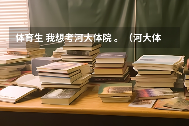 体育生 我想考河大体院 。（河大体育单招篮球、足球项目）