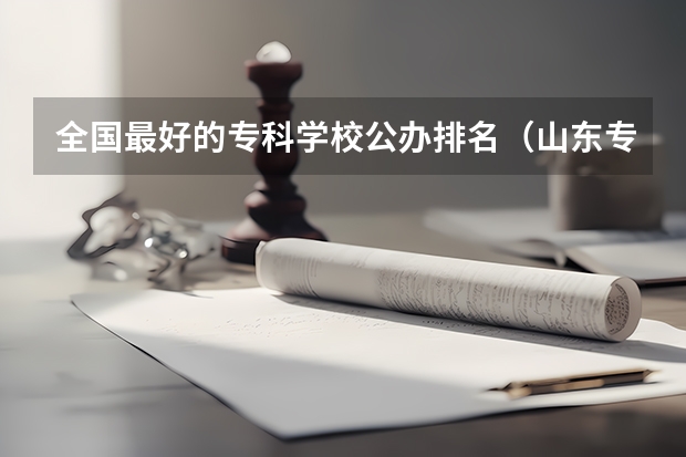 全国最好的专科学校公办排名（山东专科学校排名公办）