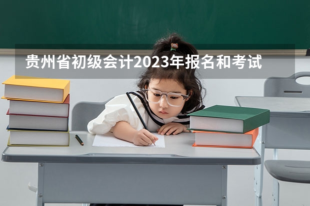 贵州省初级会计2023年报名和考试时间具体是什么时候