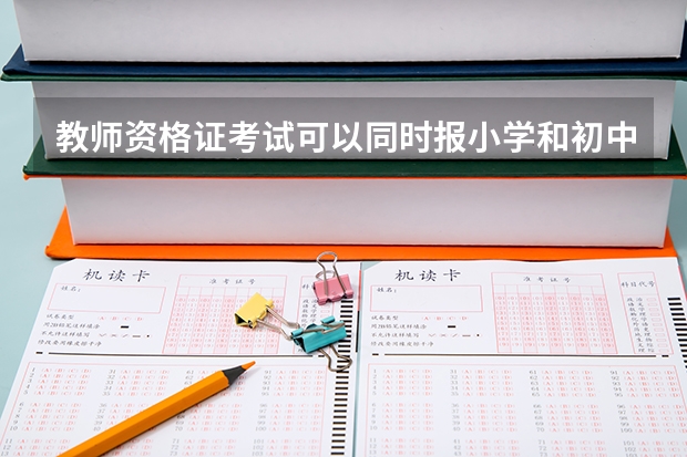 教师资格证考试可以同时报小学和初中吗