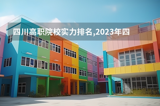 四川高职院校实力排名,2023年四川高职院校排行榜 专科学校排名