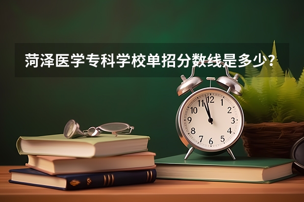 菏泽医学专科学校单招分数线是多少？