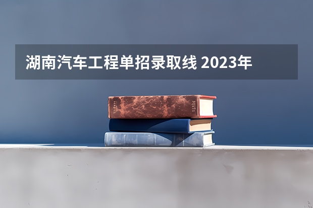 湖南汽车工程单招录取线 2023年湖南汽车工程职业学院单招录取名单