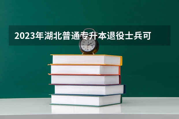 2023年湖北普通专升本退役士兵可报考的学校有哪些