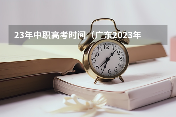 23年中职高考时间（广东2023年普通高等学校招收中等职业学校毕业生统一考试招生工作通知）