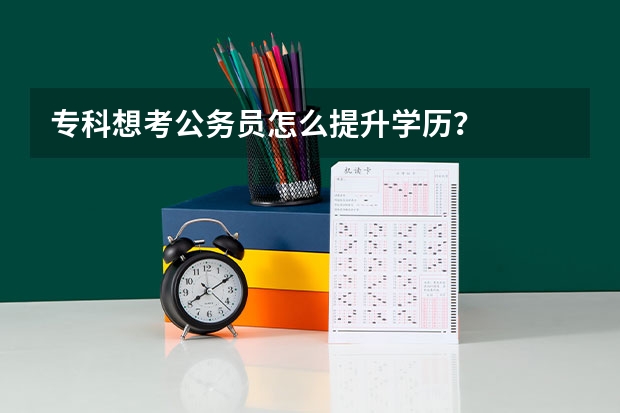 专科想考公务员怎么提升学历？