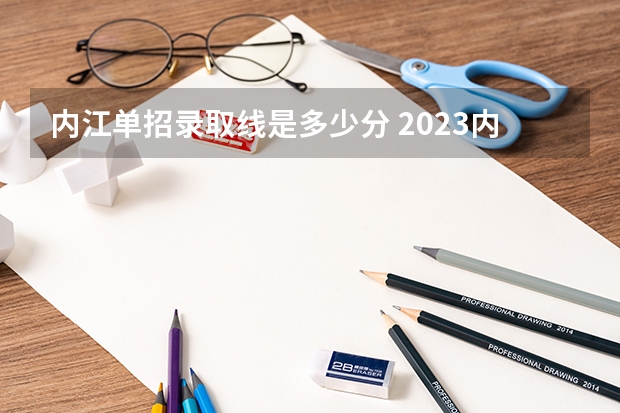 内江单招录取线是多少分 2023内江职业技术学院单招录取线