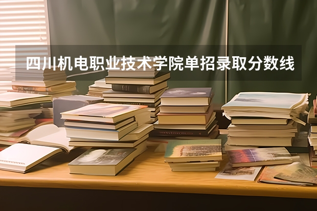 四川机电职业技术学院单招录取分数线（四川机电职业技术学院单招录取率）