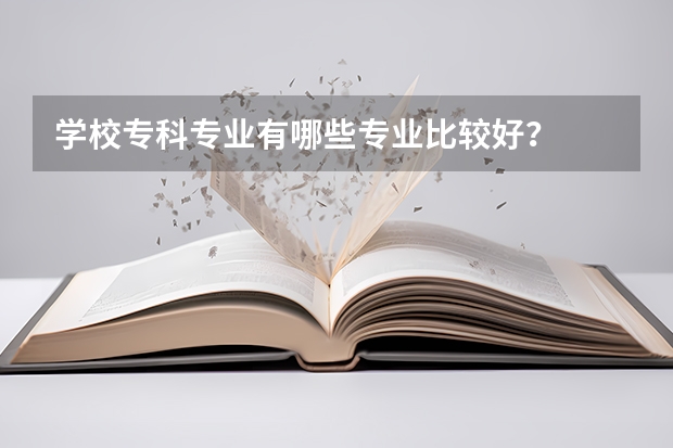 学校专科专业有哪些专业比较好？