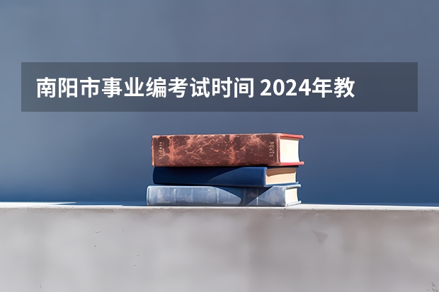 南阳市事业编考试时间 2024年教师编制考试时间