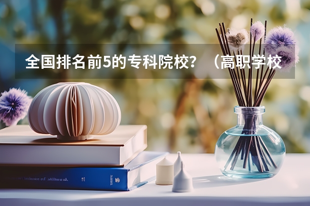 全国排名前5的专科院校？（高职学校排名）