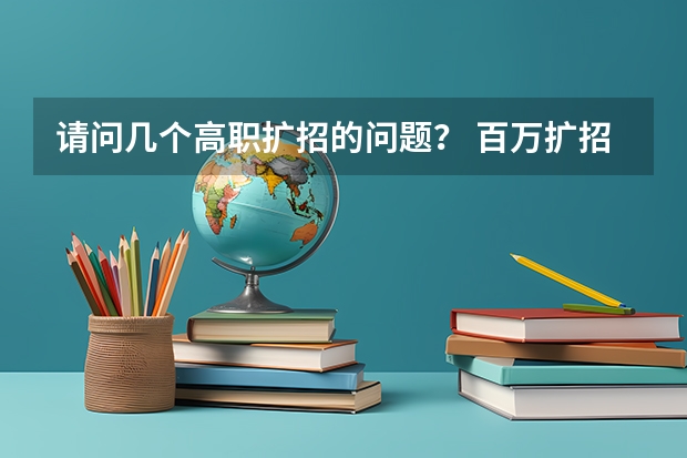 请问几个高职扩招的问题？ 百万扩招政策是怎样的？