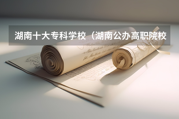 湖南十大专科学校（湖南公办高职院校排名）