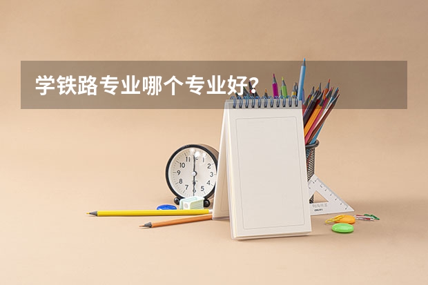 学铁路专业哪个专业好？