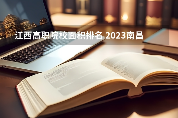 江西高职院校面积排名 2023南昌技校学校排名名单