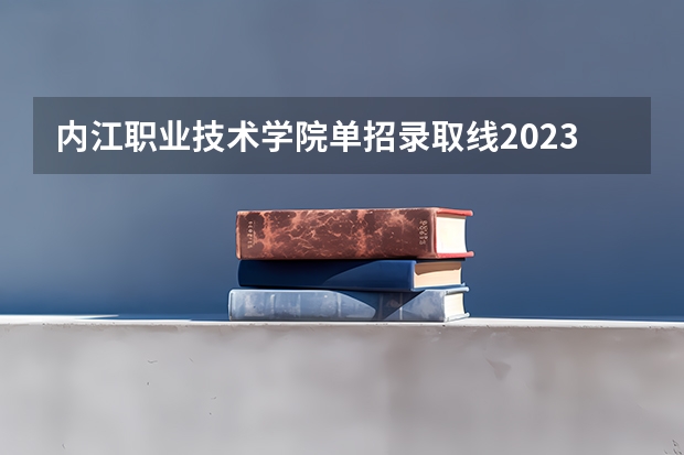 内江职业技术学院单招录取线2023年 内江卫生与健康职业学院单招录取线