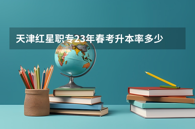 天津红星职专23年春考升本率多少