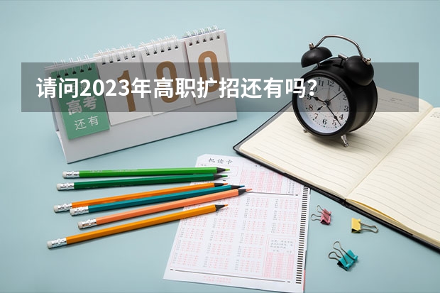 请问2023年高职扩招还有吗？