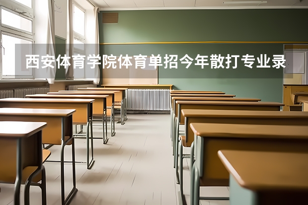 西安体育学院体育单招今年散打专业录取多少人啊？听说这个学校很黑的，考前不花钱肯定不能考上的 ，？